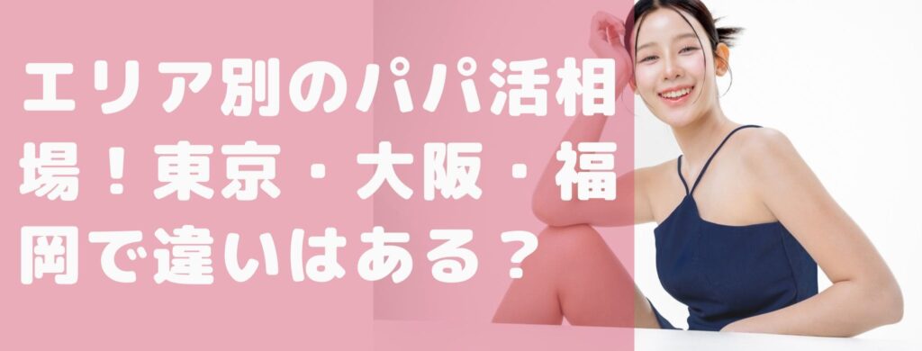 エリア別のパパ活相場！東京・大阪・福岡で違いはある？